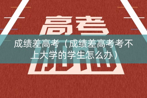成绩差高考（成绩差高考考不上大学的学生怎么办）