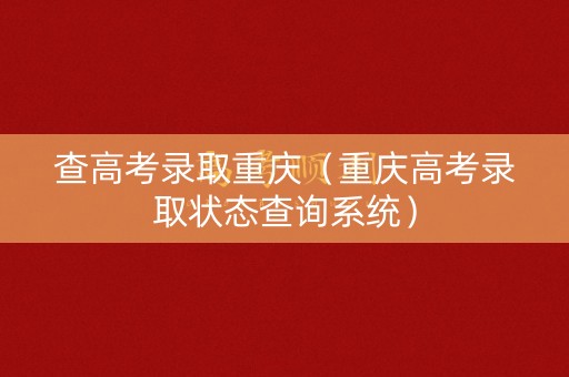 查高考录取重庆（重庆高考录取状态查询系统）