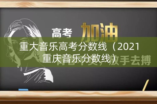 重大音乐高考分数线（2021重庆音乐分数线）