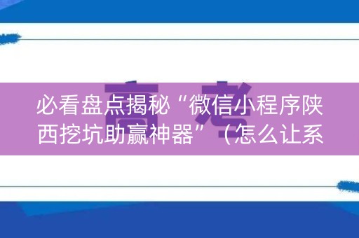必看盘点揭秘“微信小程序陕西挖坑助赢神器”（怎么让系统给你发好牌)