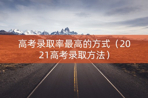高考录取率最高的方式（2021高考录取方法）