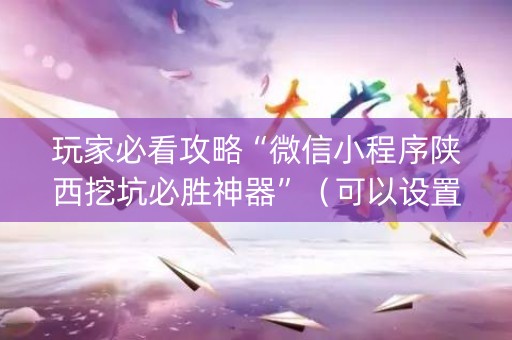 玩家必看攻略“微信小程序陕西挖坑必胜神器”（可以设置输赢吗)