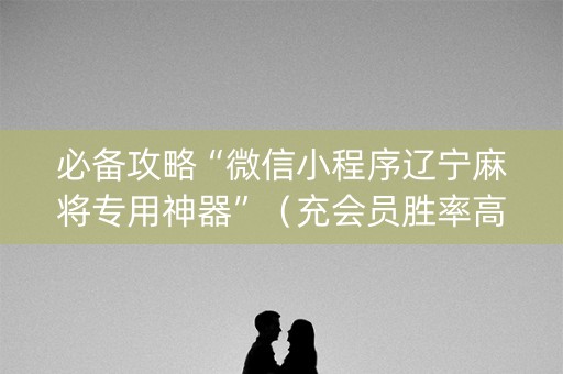 必备攻略“微信小程序辽宁麻将专用神器”（充会员胜率高)