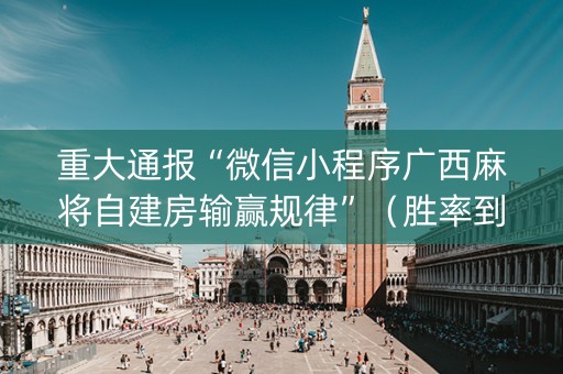 重大通报“微信小程序广西麻将自建房输赢规律”（胜率到哪调)