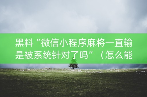 黑料“微信小程序麻将一直输是被系统针对了吗”（怎么能调好牌)