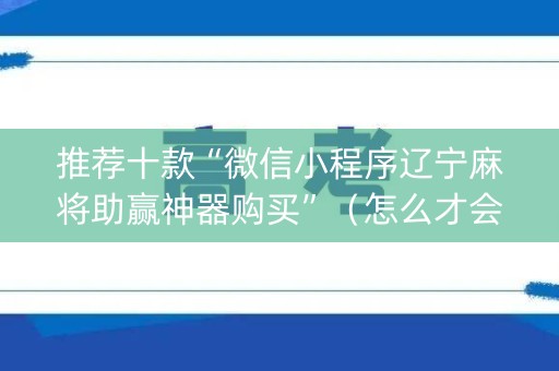 推荐十款“微信小程序辽宁麻将助赢神器购买”（怎么才会赢)