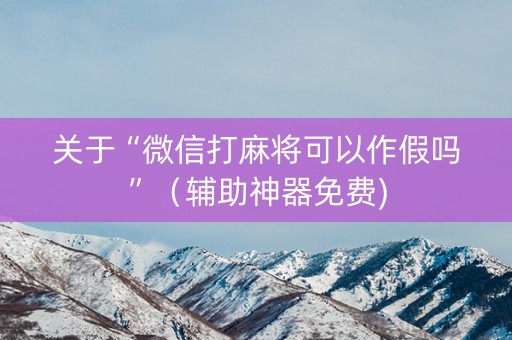 关于“微信打麻将可以作假吗”（辅助神器免费)