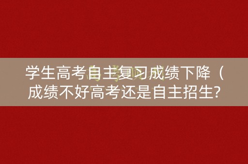 学生高考自主复习成绩下降（成绩不好高考还是自主招生?）