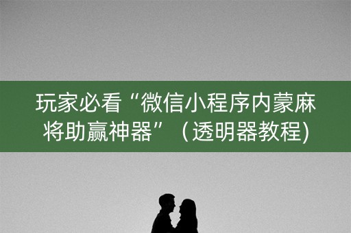 玩家必看“微信小程序内蒙麻将助赢神器”（透明器教程)