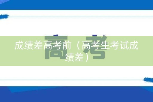 成绩差高考前（高考生考试成绩差）