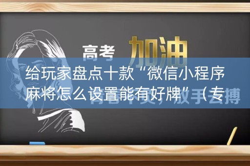 给玩家盘点十款“微信小程序麻将怎么设置能有好牌”（专用神器)