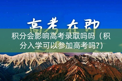 积分会影响高考录取吗吗（积分入学可以参加高考吗?）