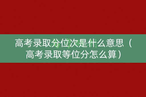 高考录取分位次是什么意思（高考录取等位分怎么算）