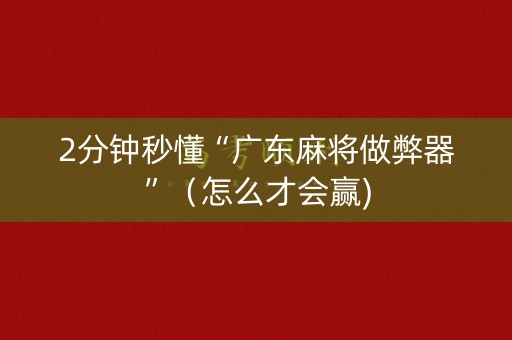 2分钟秒懂“广东麻将做弊器”（怎么才会赢)