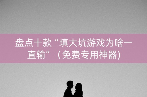 盘点十款“填大坑游戏为啥一直输”（免费专用神器)
