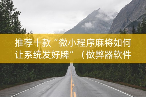 推荐十款“微小程序麻将如何让系统发好牌”（做弊器软件下载)