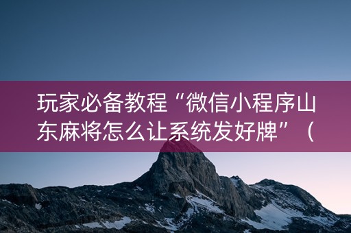 玩家必备教程“微信小程序山东麻将怎么让系统发好牌”（充会员胜率高)