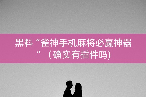 黑料“雀神手机麻将必赢神器”（确实有插件吗)
