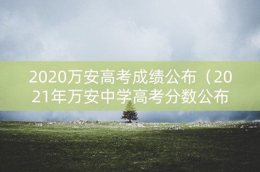 2020万安高考成绩公布（2021年万安中学高考分数公布）