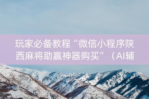 玩家必备教程“微信小程序陕西麻将助赢神器购买”（AI辅助胡牌规则)
