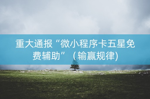 重大通报“微小程序卡五星免费辅助”（输赢规律)