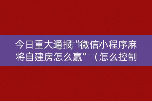 今日重大通报“微信小程序麻将自建房怎么赢”（怎么控制输赢)