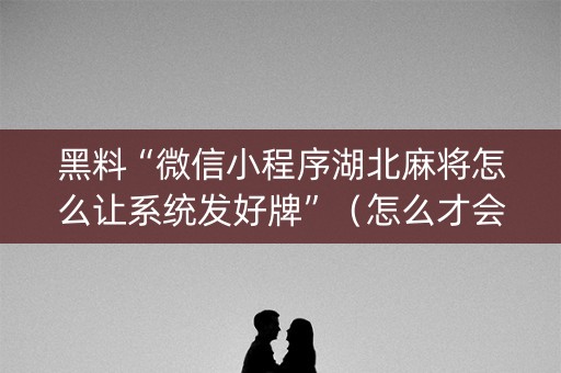 黑料“微信小程序湖北麻将怎么让系统发好牌”（怎么才会赢)