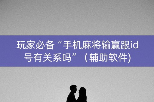 玩家必备“手机麻将输赢跟id号有关系吗”（辅助软件)