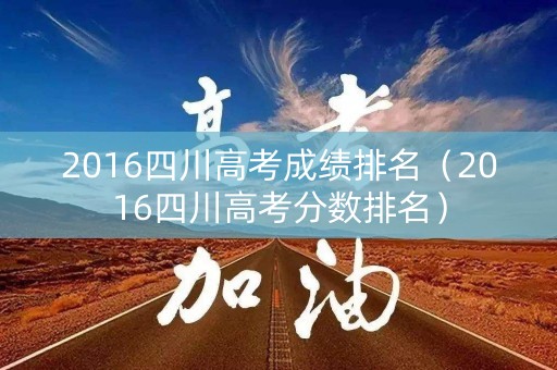 2016四川高考成绩排名（2016四川高考分数排名）