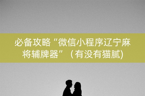 必备攻略“微信小程序辽宁麻将辅牌器”（有没有猫腻)