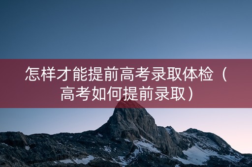 怎样才能提前高考录取体检（高考如何提前录取）