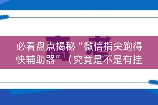 必看盘点揭秘“微信指尖跑得快辅助器”（究竟是不是有挂)
