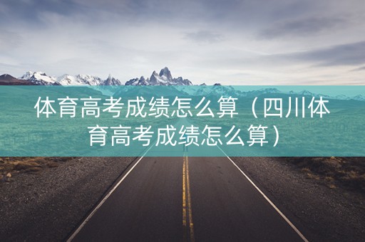 体育高考成绩怎么算（四川体育高考成绩怎么算）
