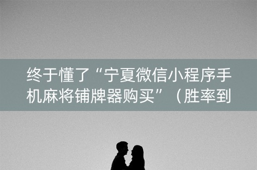 终于懂了“宁夏微信小程序手机麻将铺牌器购买”（胜率到哪调)