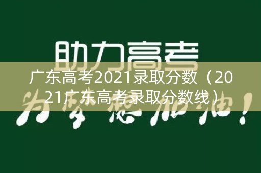 广东高考2021录取分数（2021广东高考录取分数线）