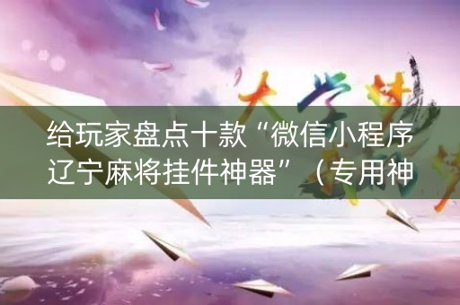 给玩家盘点十款“微信小程序辽宁麻将挂件神器”（专用神器下载)