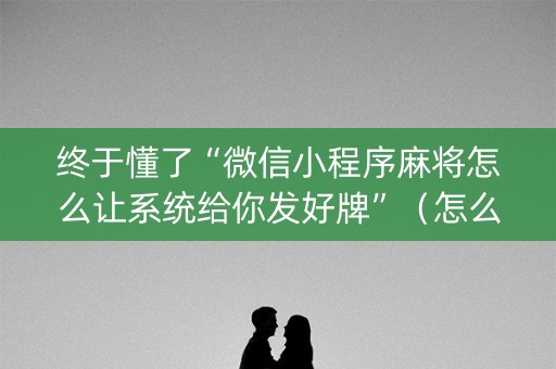 终于懂了“微信小程序麻将怎么让系统给你发好牌”（怎么能调好牌)