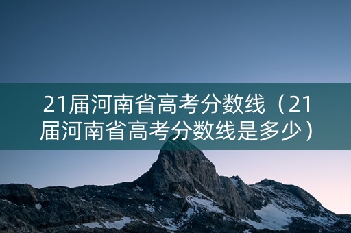 21届河南省高考分数线（21届河南省高考分数线是多少）