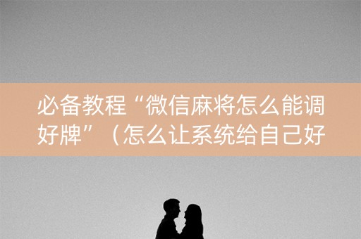 必备教程“微信麻将怎么能调好牌”（怎么让系统给自己好牌)