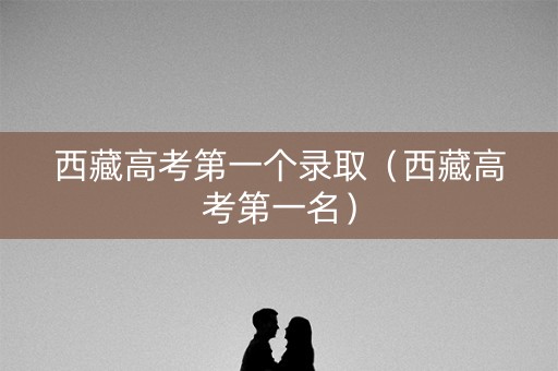 西藏高考第一个录取（西藏高考第一名）