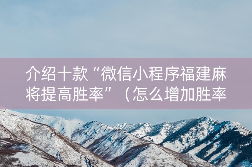 介绍十款“微信小程序福建麻将提高胜率”（怎么增加胜率)