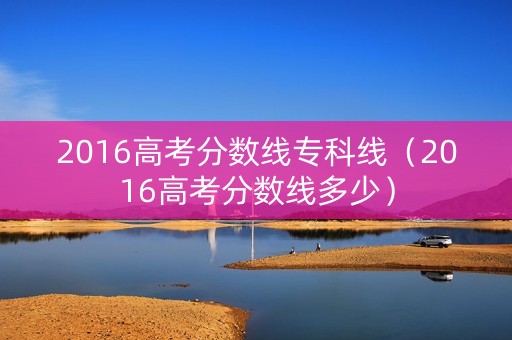 2016高考分数线专科线（2016高考分数线多少）