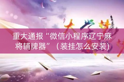 重大通报“微信小程序辽宁麻将辅牌器”（装挂怎么安装)