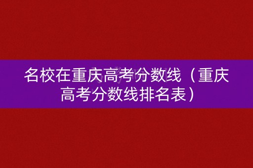 名校在重庆高考分数线（重庆高考分数线排名表）