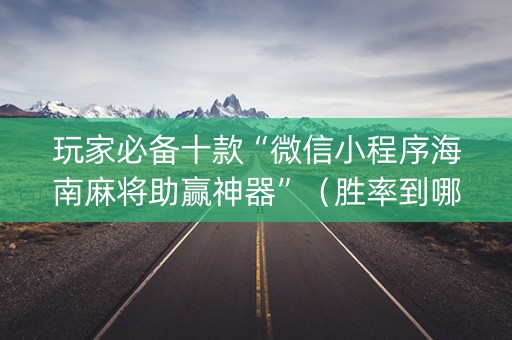 玩家必备十款“微信小程序海南麻将助赢神器”（胜率到哪调)