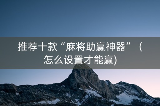 推荐十款“麻将助赢神器”（怎么设置才能赢)