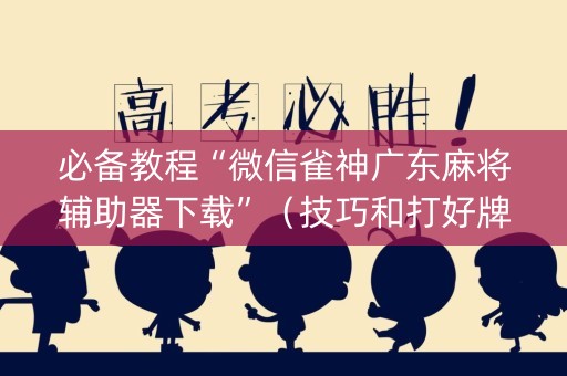 必备教程“微信雀神广东麻将辅助器下载”（技巧和打好牌方法)