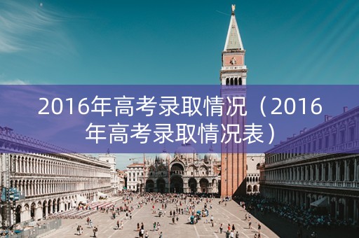 2016年高考录取情况（2016年高考录取情况表）