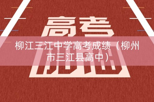 柳江三江中学高考成绩（柳州市三江县高中）