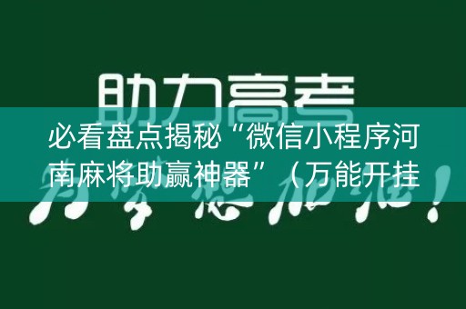 必看盘点揭秘“微信小程序河南麻将助赢神器”（万能开挂神器)